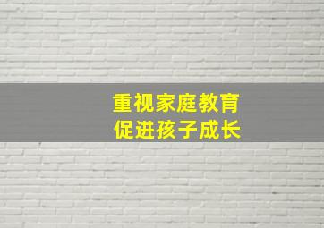 重视家庭教育 促进孩子成长